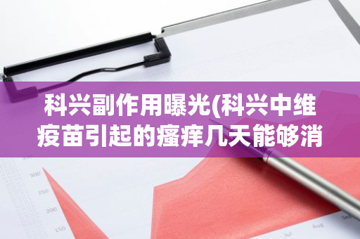 科兴副作用曝光(科兴中维疫苗引起的瘙痒几天能够消失)