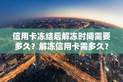信用卡冻结后解冻时间需要多久？解冻信用卡需多久？