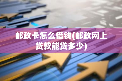 邮政卡怎么借钱(邮政网上贷款能贷多少)