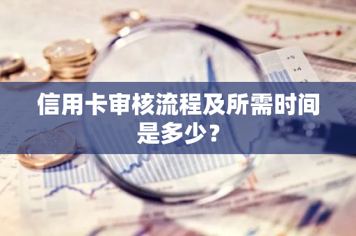 信用卡审核流程及所需时间是多少？