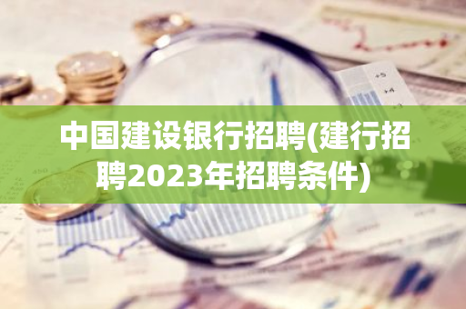 中国建设银行招聘(建行招聘2023年招聘条件)
