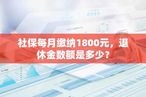 社保每月缴纳1800元，退休金数额是多少？