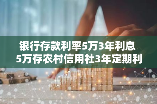 银行存款利率5万3年利息 5万存农村信用社3年定期利息