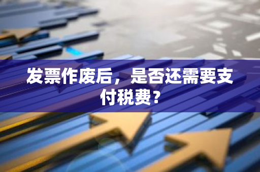 发票作废后，是否还需要支付税费？