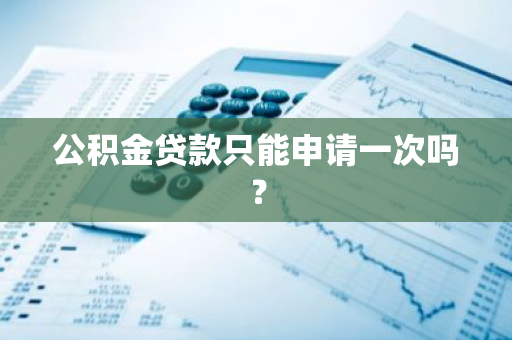 公积金贷款只能申请一次吗？
