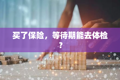 买了保险，等待期能去体检？