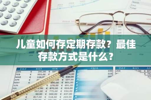 儿童如何存定期存款？最佳存款方式是什么？