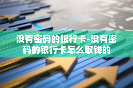 没有密码的银行卡-没有密码的银行卡怎么取钱的