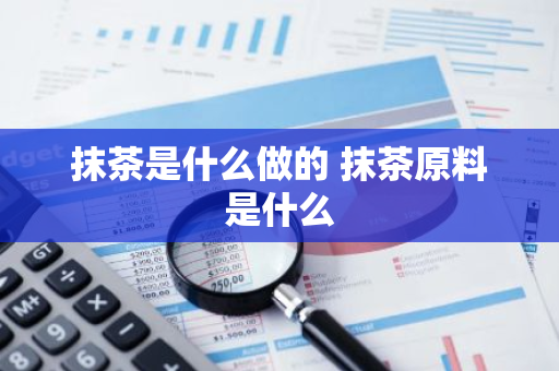 抹茶是什么做的 抹茶原料是什么