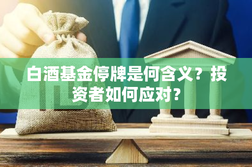 白酒基金停牌是何含义？投资者如何应对？