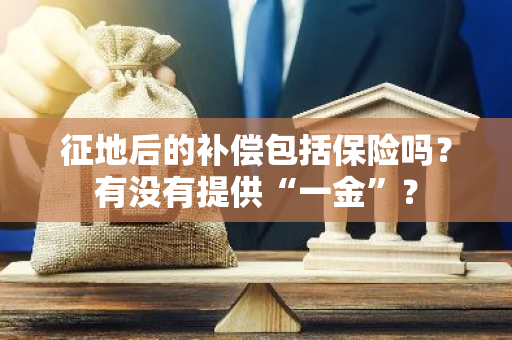 征地后的补偿包括保险吗？有没有提供“一金”？