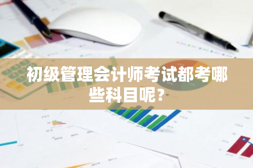 初级管理会计师考试都考哪些科目呢？