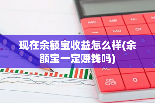 现在余额宝收益怎么样(余额宝一定赚钱吗)