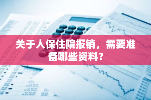 关于人保住院报销，需要准备哪些资料？