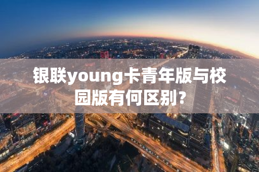 银联young卡青年版与校园版有何区别？