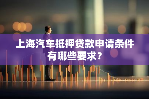 上海汽车抵押贷款申请条件有哪些要求？