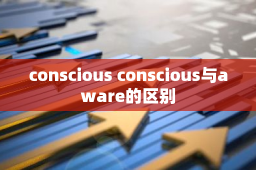 conscious conscious与aware的区别