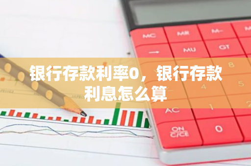 银行存款利率0，银行存款利息怎么算