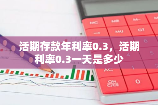 活期存款年利率0.3，活期利率0.3一天是多少