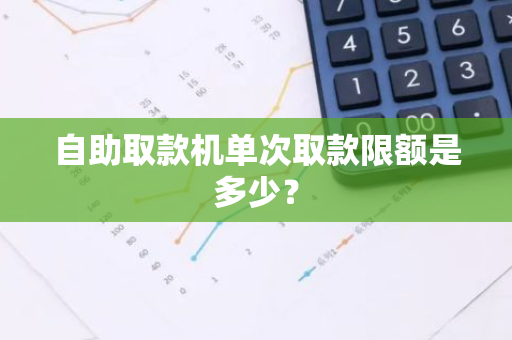 自助取款机单次取款限额是多少？