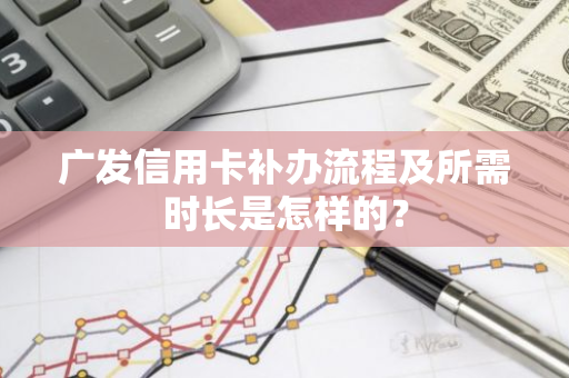 广发信用卡补办流程及所需时长是怎样的？