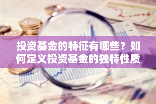 投资基金的特征有哪些？如何定义投资基金的独特性质？