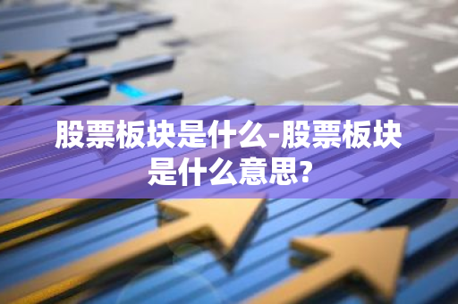 股票板块是什么-股票板块是什么意思?