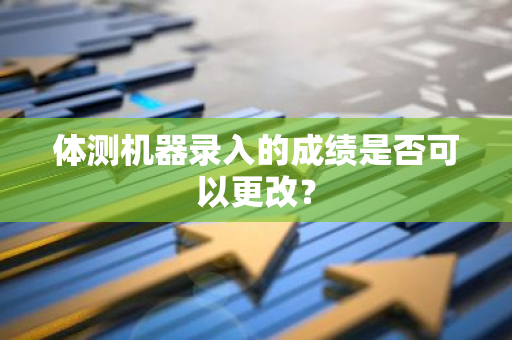 体测机器录入的成绩是否可以更改？
