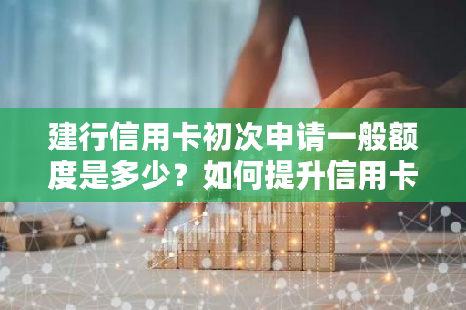 建行信用卡初次申请一般额度是多少？如何提升信用卡额度？