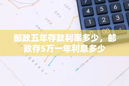 邮政五年存款利率多少，邮政存5万一年利息多少