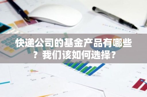 快递公司的基金产品有哪些？我们该如何选择？