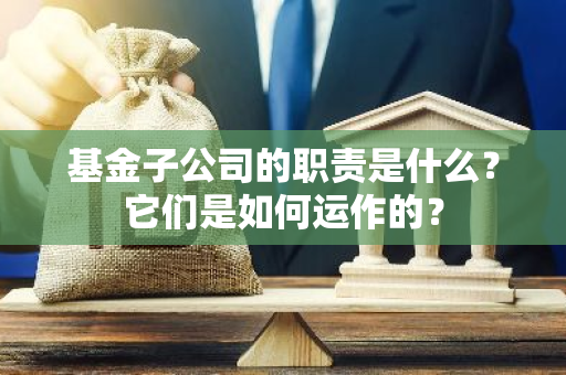 基金子公司的职责是什么？它们是如何运作的？