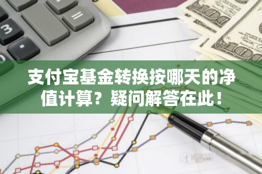 支付宝基金转换按哪天的净值计算？疑问解答在此！