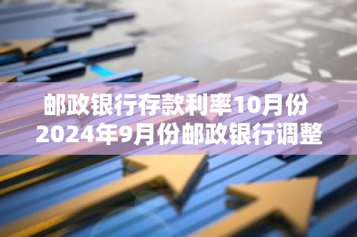 邮政银行存款利率10月份 2024年9月份邮政银行调整大额存单十万一年利息是多少