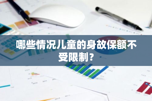 哪些情况儿童的身故保额不受限制？