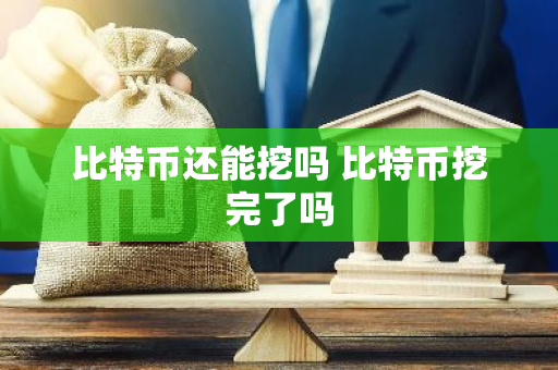 比特币还能挖吗 比特币挖完了吗