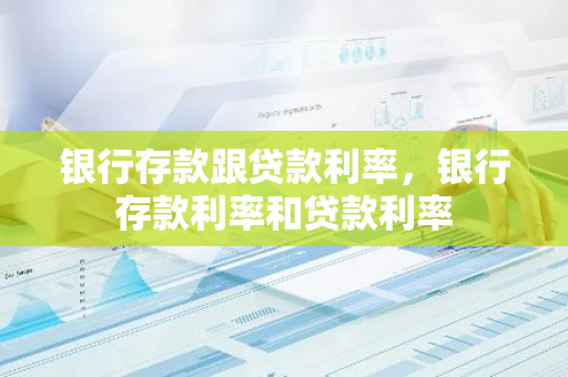 银行存款跟贷款利率，银行存款利率和贷款利率
