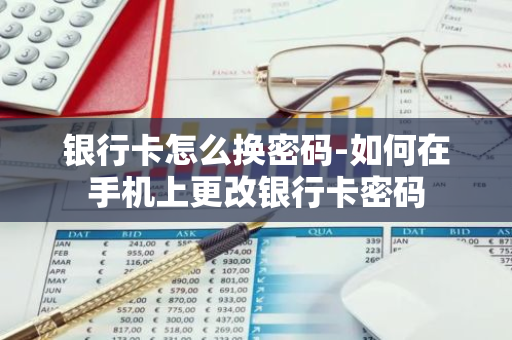 银行卡怎么换密码-如何在手机上更改银行卡密码