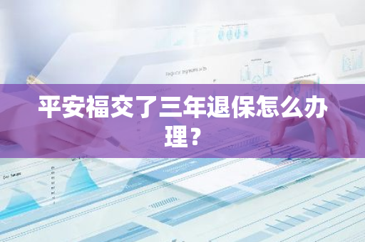 平安福交了三年退保怎么办理？