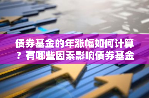 债券基金的年涨幅如何计算？有哪些因素影响债券基金的年度收益？