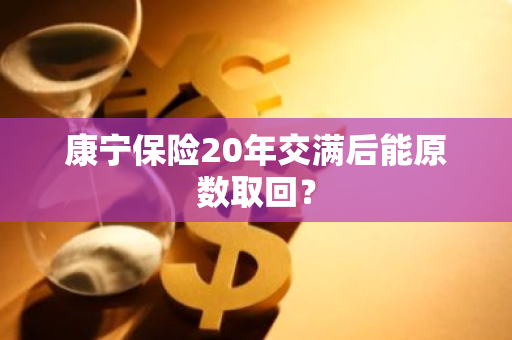 康宁保险20年交满后能原数取回？