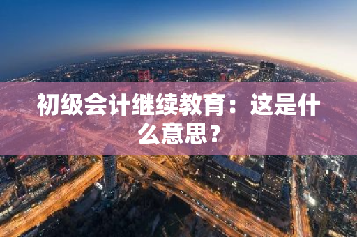 初级会计继续教育：这是什么意思？