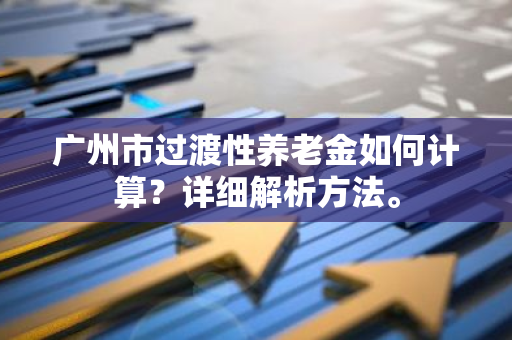 广州市过渡性养老金如何计算？详细解析方法。