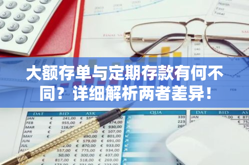 大额存单与定期存款有何不同？详细解析两者差异！
