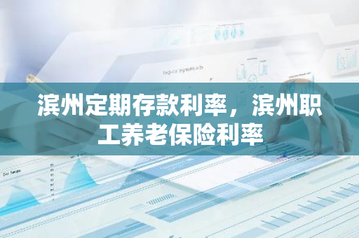 滨州定期存款利率，滨州职工养老保险利率