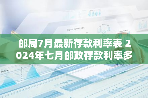 邮局7月最新存款利率表 2024年七月邮政存款利率多少