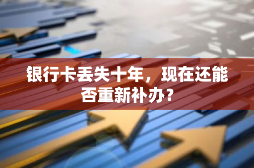 银行卡丢失十年，现在还能否重新补办？