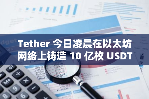 Tether 今日凌晨在以太坊网络上铸造 10 亿枚 USDT，已授权但未发行