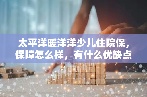 太平洋暖洋洋少儿住院保，保障怎么样，有什么优缺点？