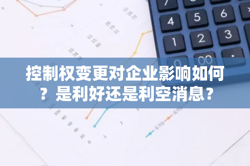 控制权变更对企业影响如何？是利好还是利空消息？